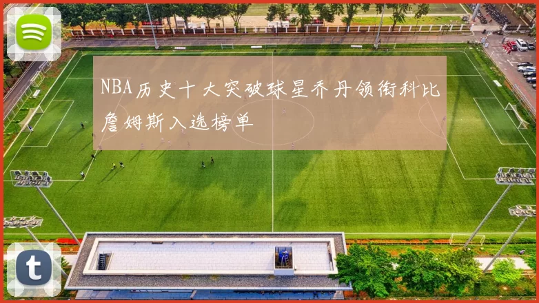 NBA历史十大突破球星乔丹领衔科比詹姆斯入选榜单