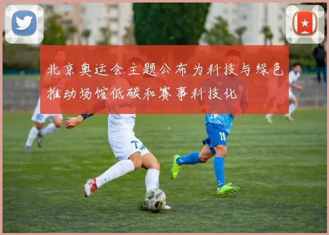 北京奥运会主题公布为科技与绿色推动场馆低碳和赛事科技化
