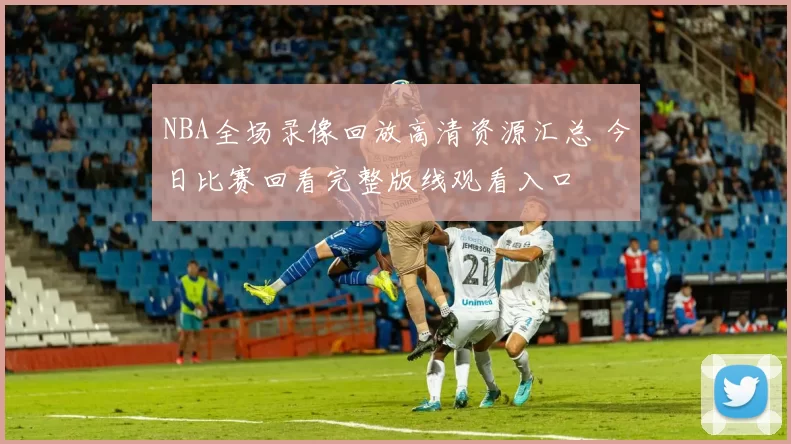 NBA全场录像回放高清资源汇总 今日比赛回看完整版线观看入口