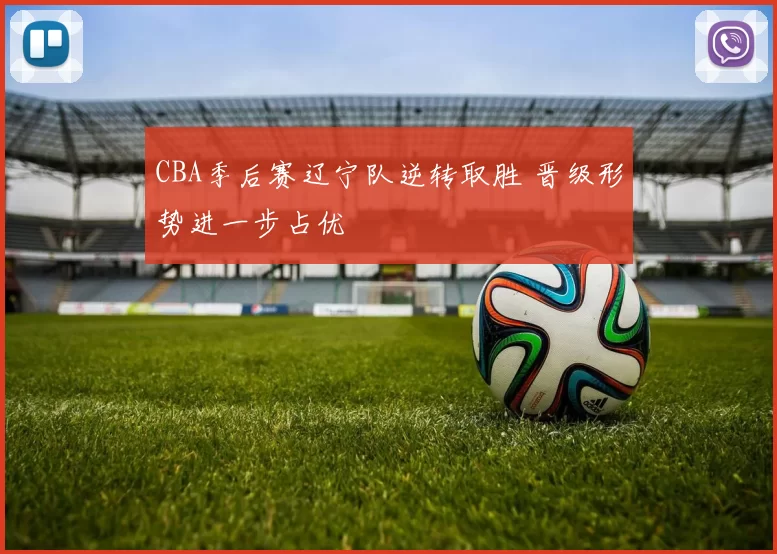 CBA季后赛辽宁队逆转取胜 晋级形势进一步占优