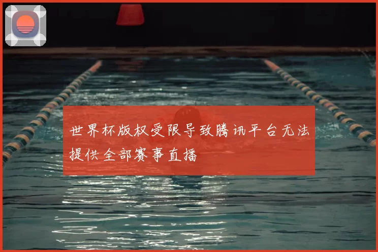 世界杯版权受限导致腾讯平台无法提供全部赛事直播