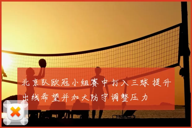 北京队欧冠小组赛中打入三球 提升出线希望并加大防守调整压力