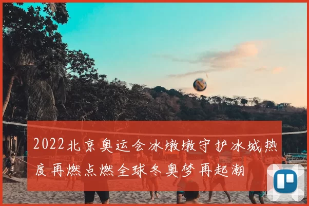 2022北京奥运会冰墩墩守护冰城热度再燃点燃全球冬奥梦再起潮
