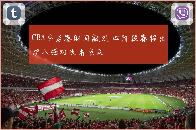 CBA季后赛时间敲定 四阶段赛程出炉八强对决看点足