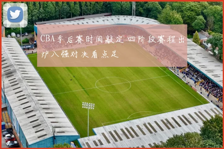 CBA季后赛时间敲定 四阶段赛程出炉八强对决看点足