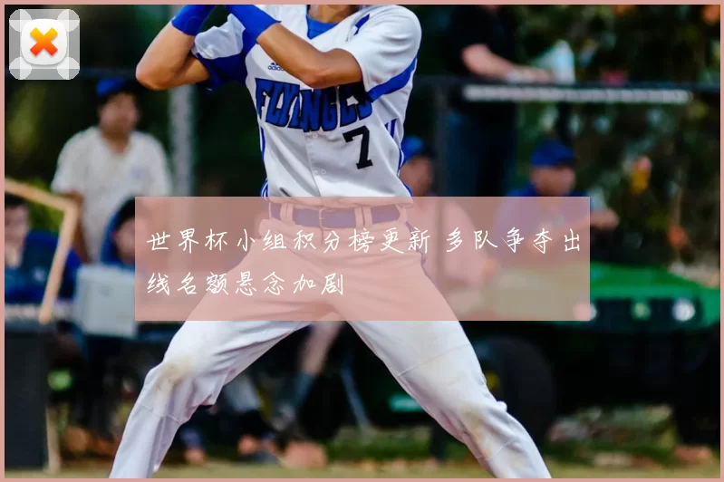 世界杯小组积分榜更新 多队争夺出线名额悬念加剧