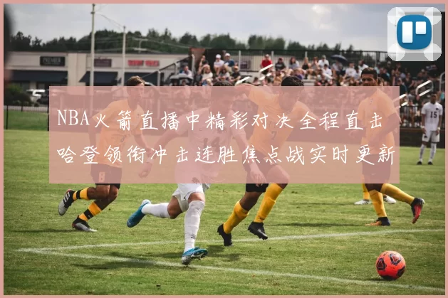 NBA火箭直播中精彩对决全程直击 哈登领衔冲击连胜焦点战实时更新