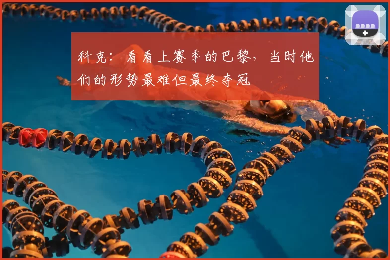 科克：看看上赛季的巴黎，当时他们的形势最难但最终夺冠