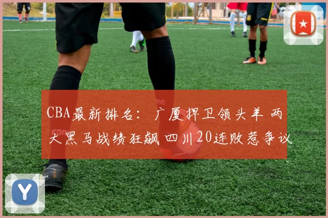 CBA最新排名:广厦捍卫领头羊 两大黑马战绩狂飙 四川20连败惹争议