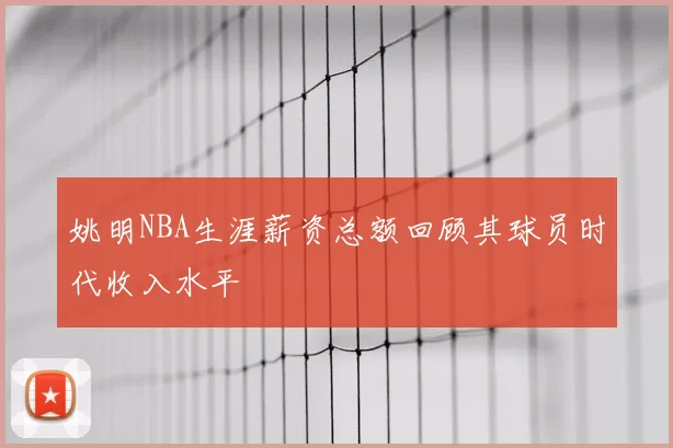 姚明NBA生涯薪资总额回顾其球员时代收入水平