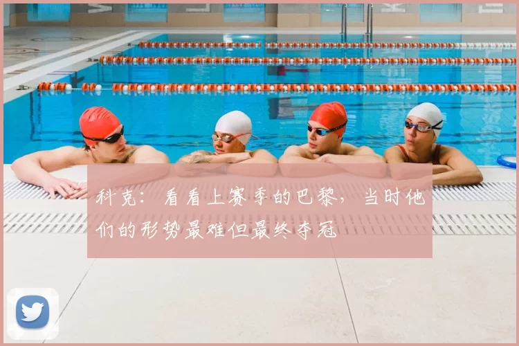 科克:看看上赛季的巴黎,当时他们的形势最难但最终夺冠