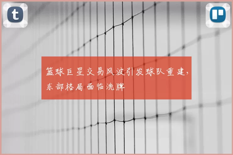 篮球巨星交易风波引发球队重建，东部格局面临洗牌