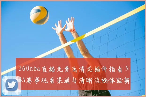 360nba直播免费高清无插件指南 NBA赛事观看渠道与清晰流畅体验解析