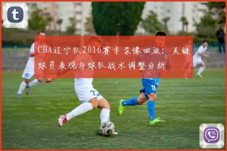 CBA辽宁队2016赛季录像回放：关键球员表现与球队战术调整分析