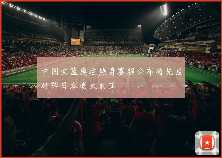 中国女篮奥运热身赛程公布将先后对阵日本澳大利亚