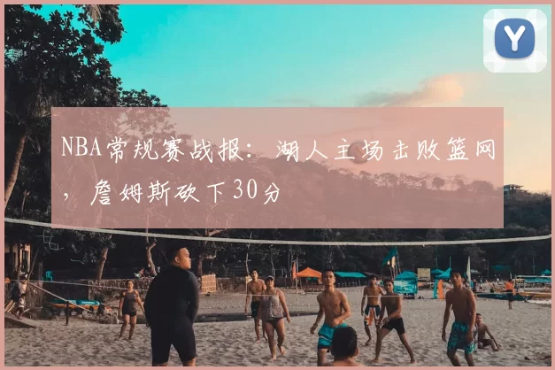 NBA常规赛战报：湖人主场击败篮网，詹姆斯砍下30分