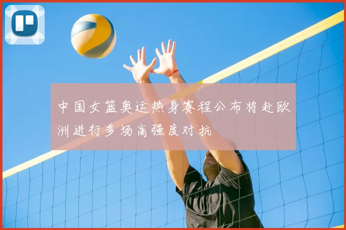 中国女篮奥运热身赛程公布将赴欧洲进行多场高强度对抗