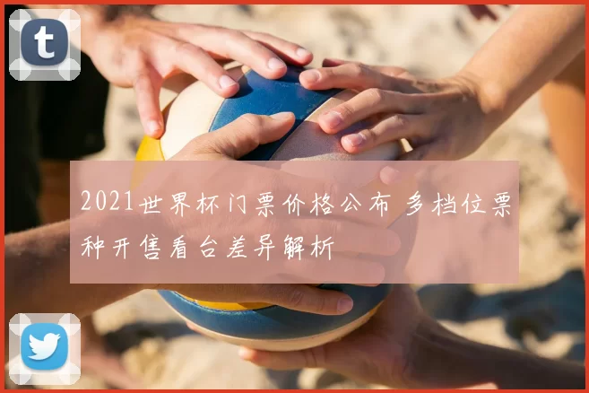 2021世界杯门票价格公布 多档位票种开售看台差异解析