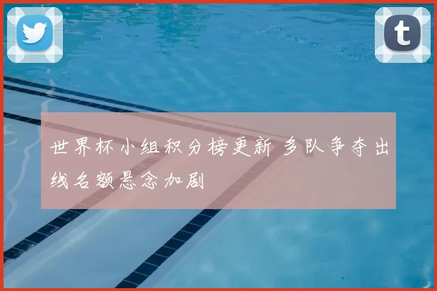 世界杯小组积分榜更新 多队争夺出线名额悬念加剧