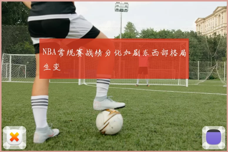 NBA常规赛战绩分化加剧东西部格局生变