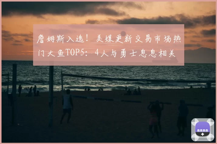 詹姆斯入选!美媒更新交易市场热门大鱼TOP5:4人与勇士息息相关