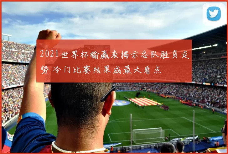 2021世界杯输赢表揭示各队胜负走势 冷门比赛结果成最大看点