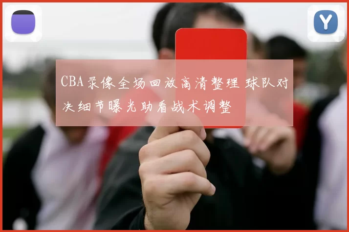 CBA录像全场回放高清整理 球队对决细节曝光助看战术调整