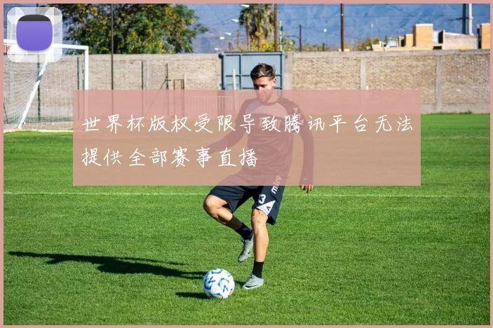 世界杯版权受限导致腾讯平台无法提供全部赛事直播