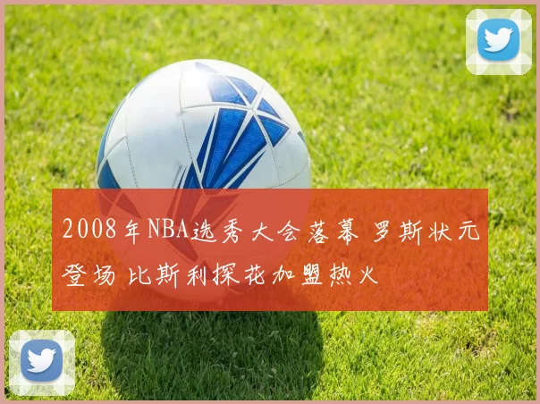 2008年NBA选秀大会落幕 罗斯状元登场 比斯利探花加盟热火