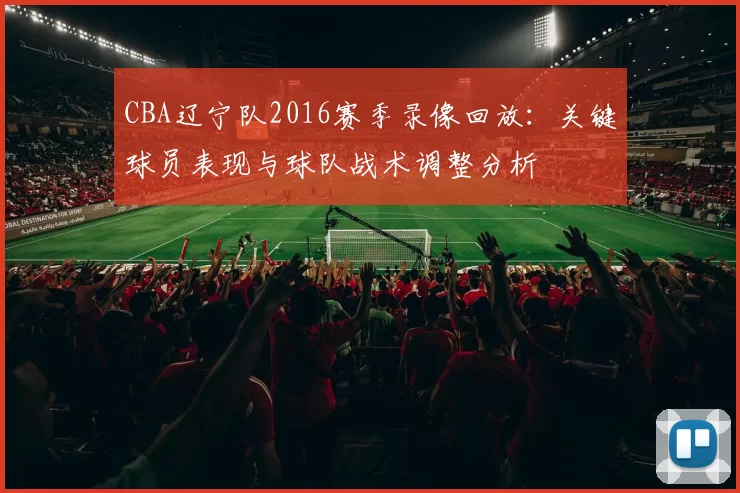 CBA辽宁队2016赛季录像回放：关键球员表现与球队战术调整分析