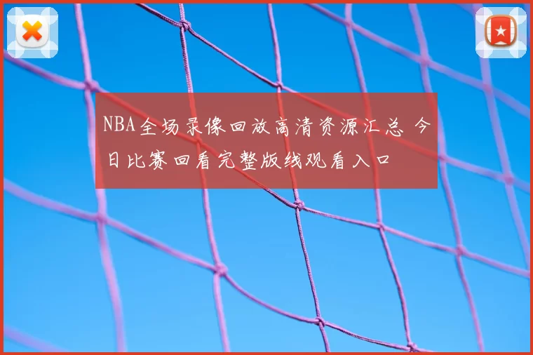 NBA全场录像回放高清资源汇总 今日比赛回看完整版线观看入口