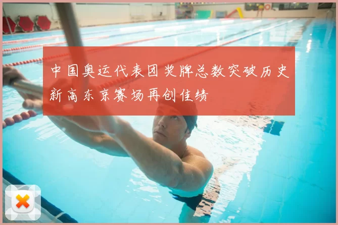 中国奥运代表团奖牌总数突破历史新高东京赛场再创佳绩