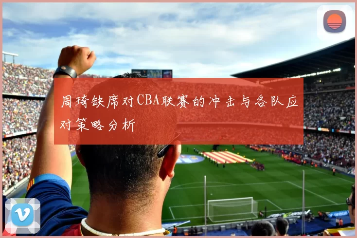 周琦缺席对CBA联赛的冲击与各队应对策略分析