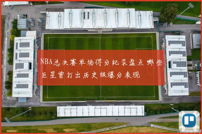 NBA总决赛单场得分纪录盘点 哪些巨星曾打出历史级爆分表现