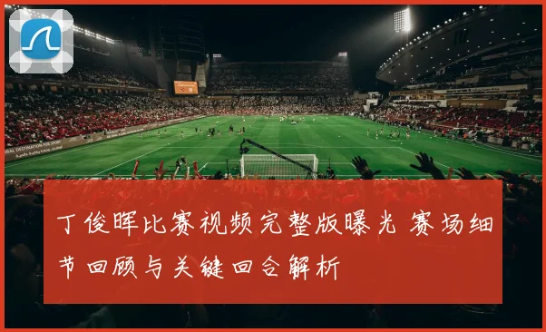 丁俊晖比赛视频完整版曝光 赛场细节回顾与关键回合解析