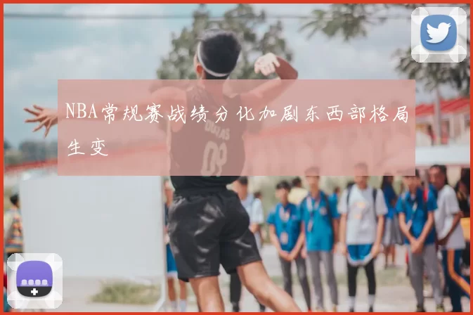 NBA常规赛战绩分化加剧东西部格局生变