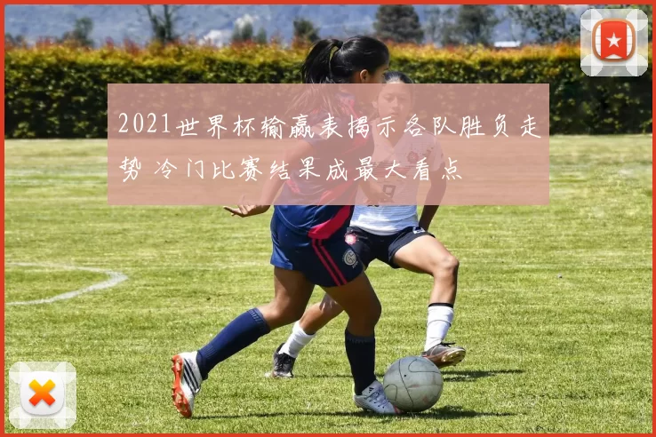 2021世界杯输赢表揭示各队胜负走势 冷门比赛结果成最大看点