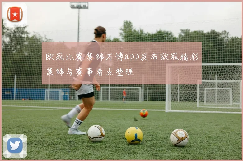 欧冠比赛集锦万博app发布欧冠精彩集锦与赛事看点整理