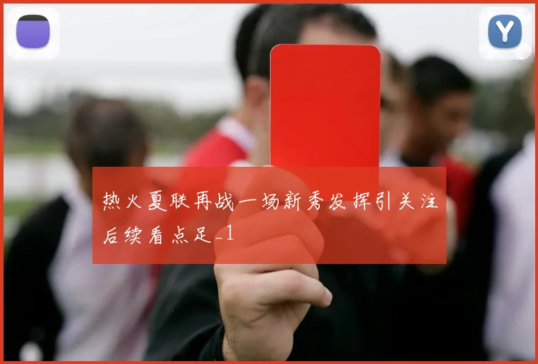 热火夏联再战一场新秀发挥引关注后续看点足_1