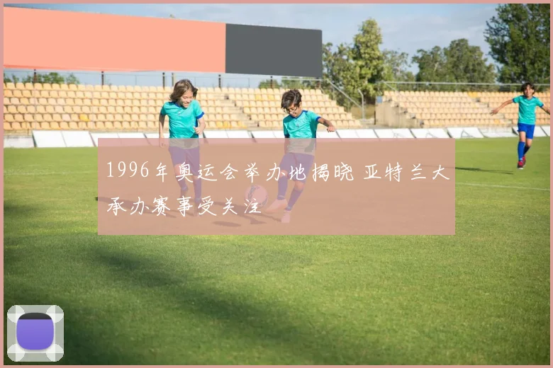 1996年奥运会举办地揭晓 亚特兰大承办赛事受关注