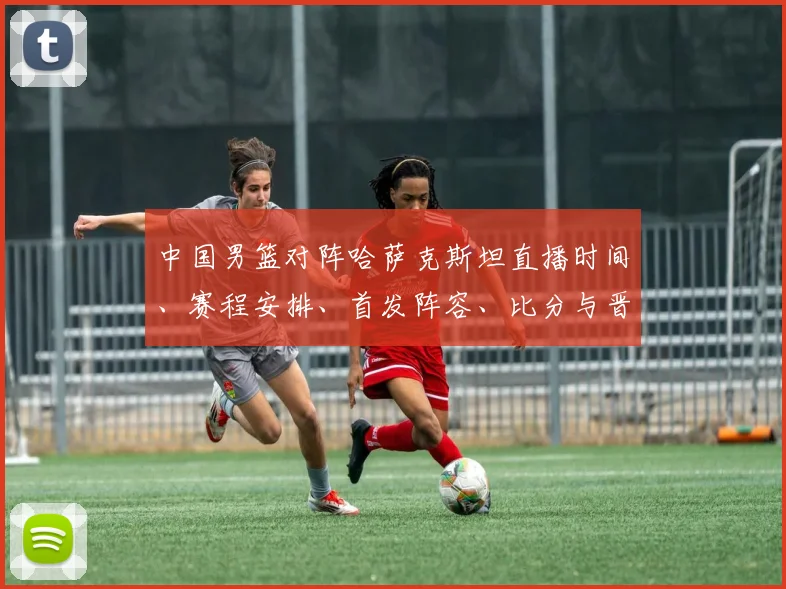 中国男篮对阵哈萨克斯坦直播时间、赛程安排、首发阵容、比分与晋级看点