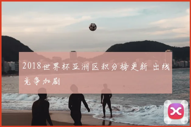 2018世界杯亚洲区积分榜更新 出线竞争加剧