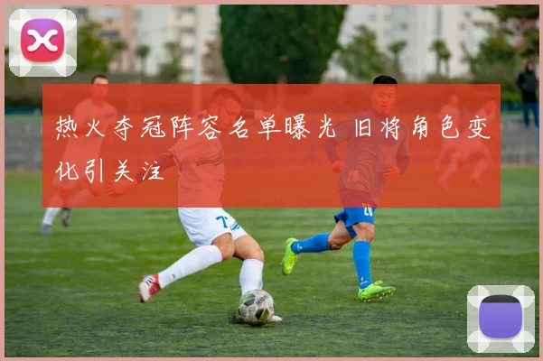 热火夺冠阵容名单曝光 旧将角色变化引关注