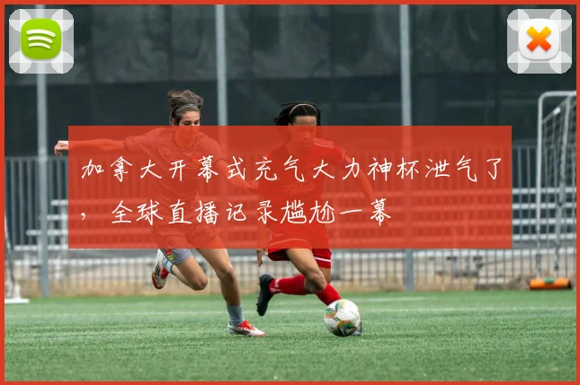 加拿大开幕式充气大力神杯泄气了,全球直播记录尴尬一幕
