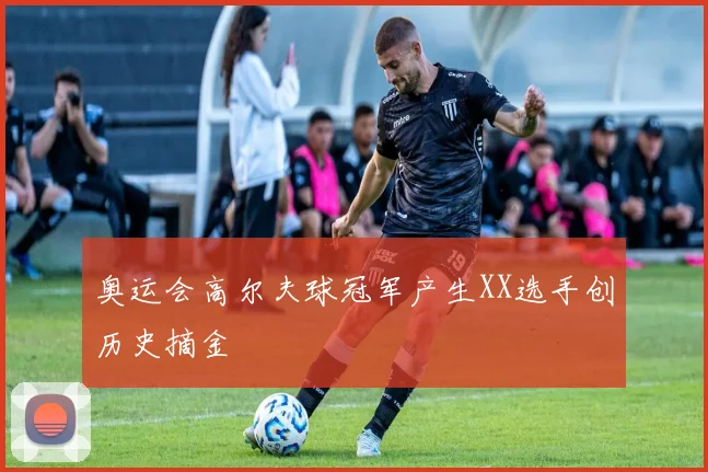 奥运会高尔夫球冠军产生XX选手创历史摘金