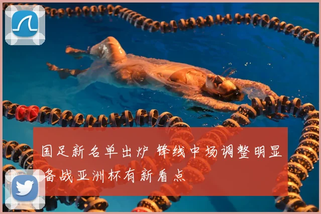 国足新名单出炉 锋线中场调整明显 备战亚洲杯有新看点