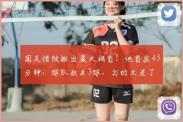 国足惜败揪出最大祸首!他首发45分钟,球队狂丢3球,打的太差了