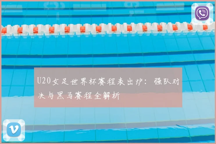U20女足世界杯赛程表出炉：强队对决与黑马赛程全解析