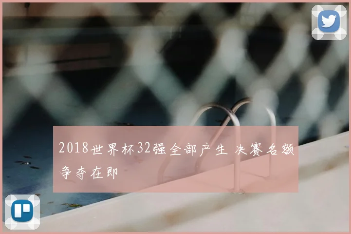2018世界杯32强全部产生 决赛名额争夺在即