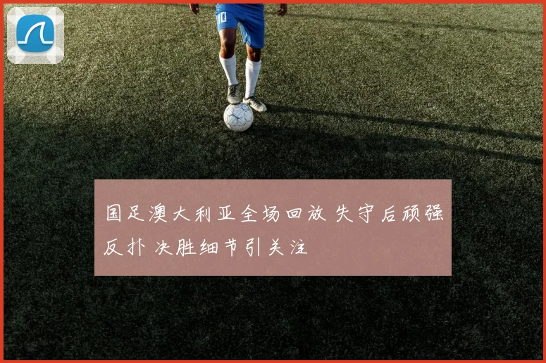国足澳大利亚全场回放 失守后顽强反扑 决胜细节引关注